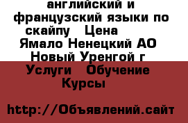 английский и французский языки по скайпу › Цена ­ 750 - Ямало-Ненецкий АО, Новый Уренгой г. Услуги » Обучение. Курсы   